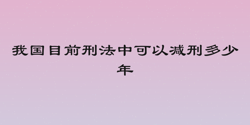 我国目前刑法中可以减刑多少年