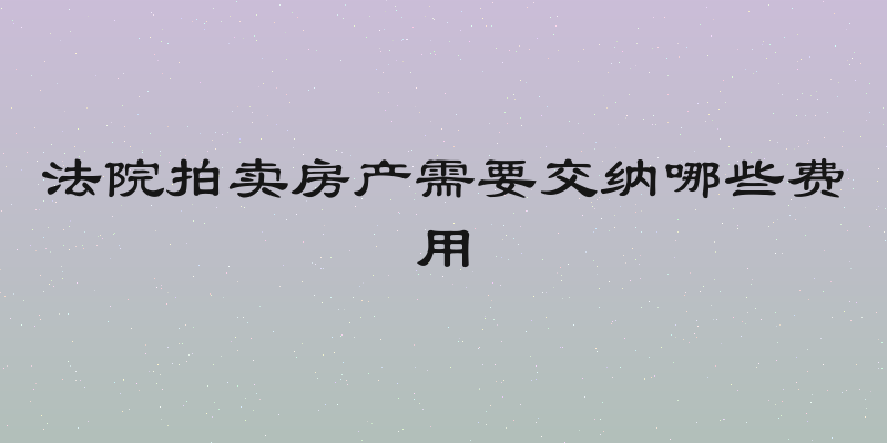 法院拍卖房产需要交纳哪些费用