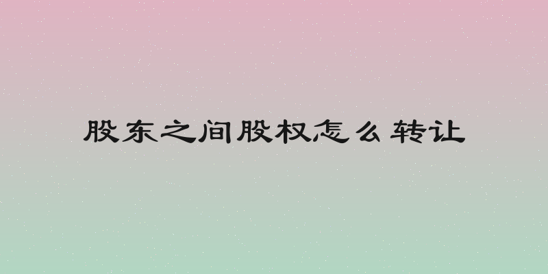 股东之间股权怎么转让