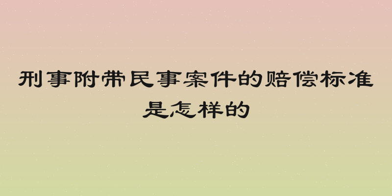 刑事附带民事案件的赔偿标准是怎样的