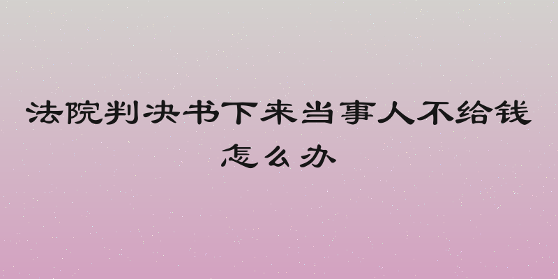 法院判决书下来当事人不给钱怎么办