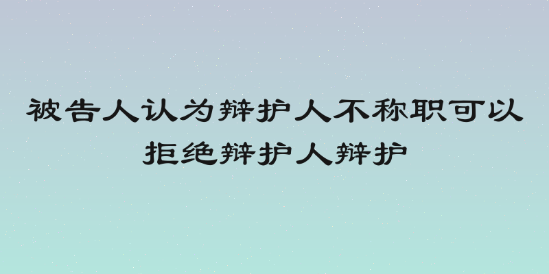 被告人认为辩护人不称职可以拒绝辩护人辩护