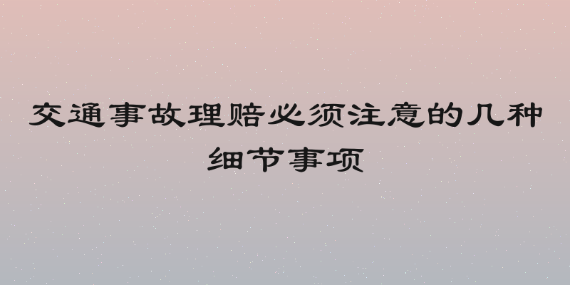 交通事故理赔必须注意的几种细节事项