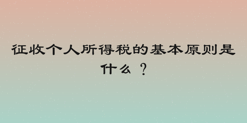 征收个人所得税的基本原则是什么？