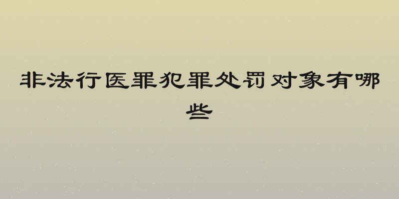 非法行医罪犯罪处罚对象有哪些