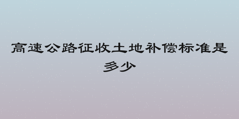 高速公路征收土地补偿标准是多少