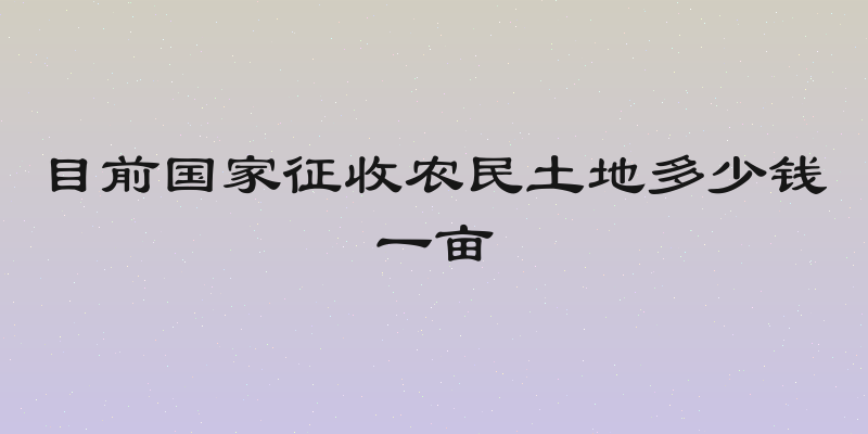 目前国家征收农民土地多少钱一亩