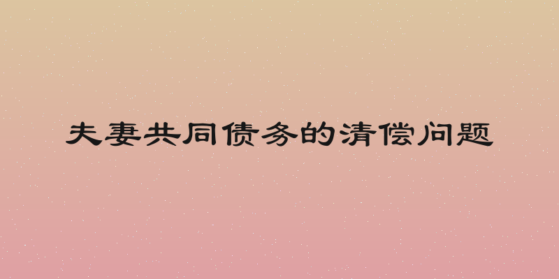 夫妻共同债务的清偿问题