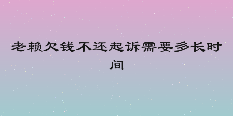老赖欠钱不还起诉需要多长时间