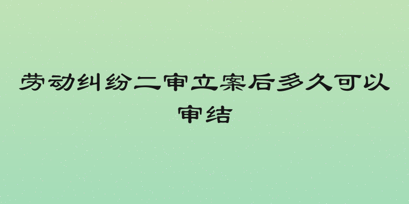 劳动纠纷二审立案后多久可以审结