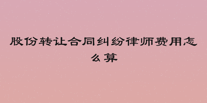 股份转让合同纠纷律师费用怎么算