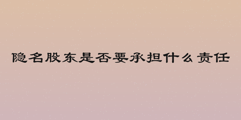 隐名股东是否要承担什么责任