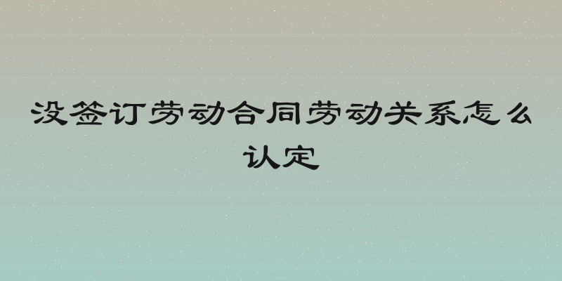 没签订劳动合同劳动关系怎么认定