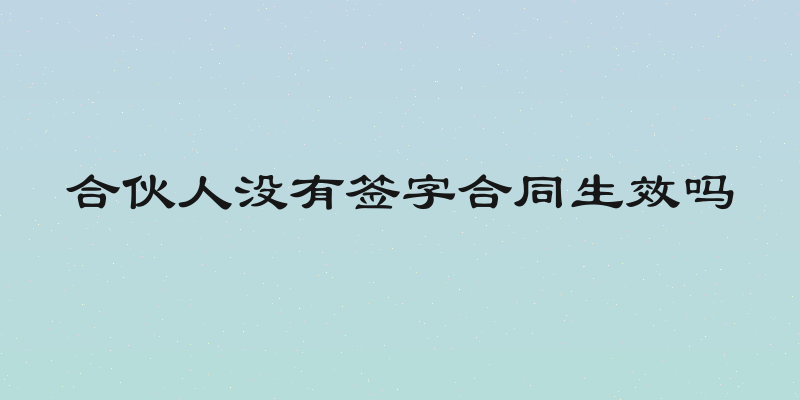 合伙人没有签字合同生效吗