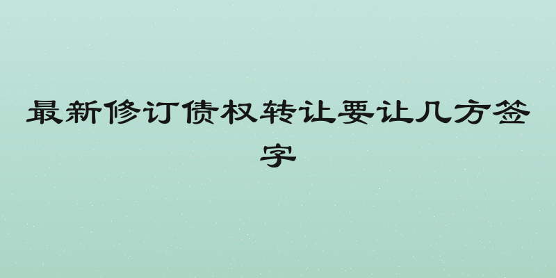 最新修订债权转让要让几方签字