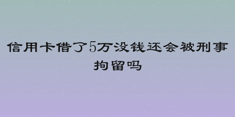 信用卡借了5万没钱还会被刑事拘留吗