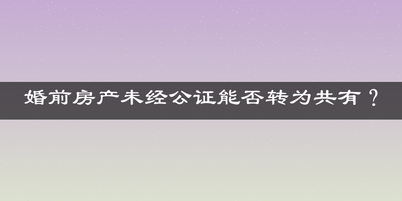 婚前房产未经公证能否转为共有？