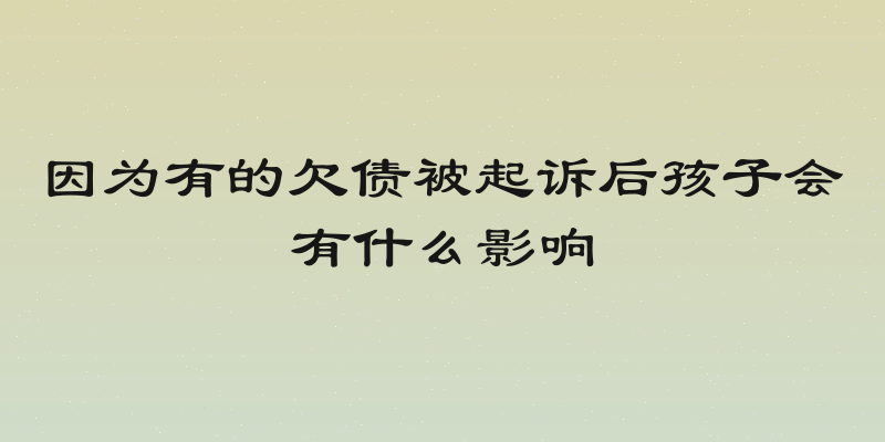 因为有的欠债被起诉后孩子会有什么影响