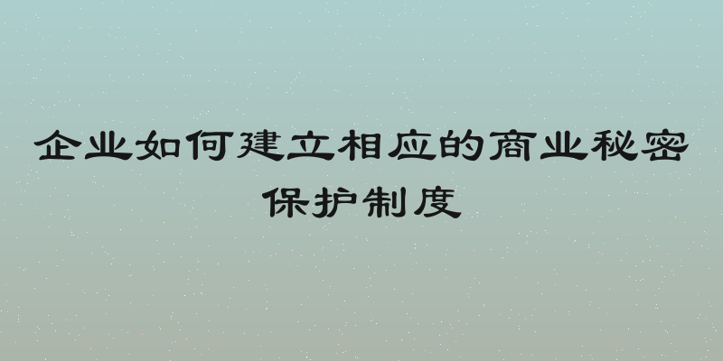 企业如何建立相应的商业秘密保护制度