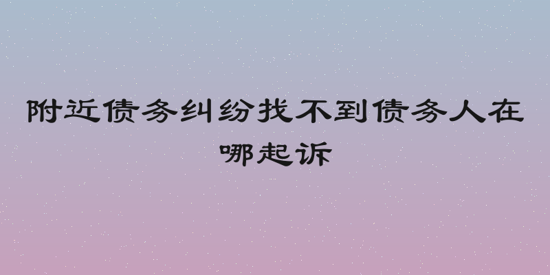 附近债务纠纷找不到债务人在哪起诉