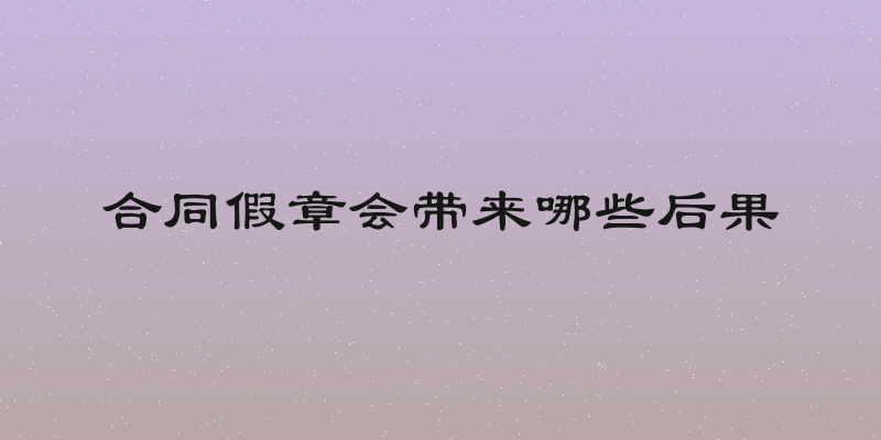 合同假章会带来哪些后果