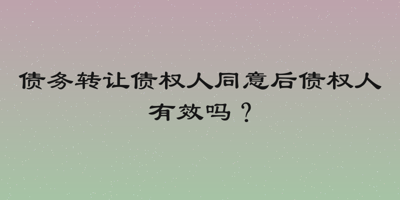 债务转让债权人同意后债权人有效吗？
