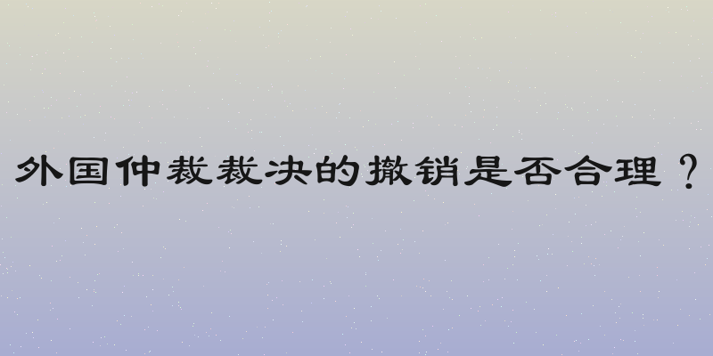 外国仲裁裁决的撤销是否合理？