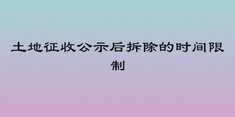 土地征收公示后拆除的时间限制
