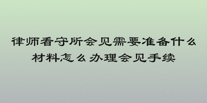 律师看守所会见需要准备什么材料怎么办理会见手续