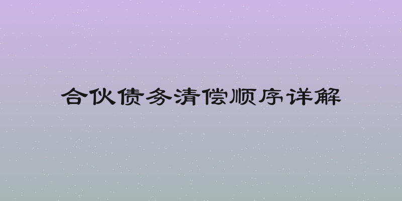合伙债务清偿顺序详解
