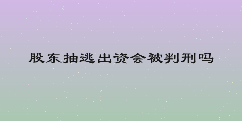 股东抽逃出资会被判刑吗