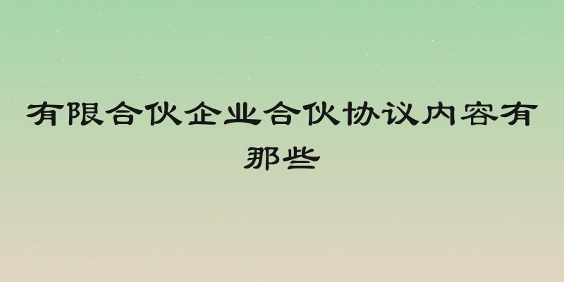 有限合伙企业合伙协议内容有那些