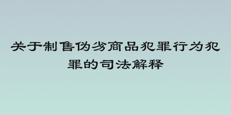 关于制售伪劣商品犯罪行为犯罪的司法解释