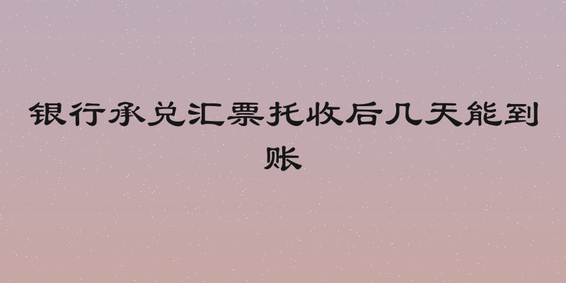 银行承兑汇票托收后几天能到账