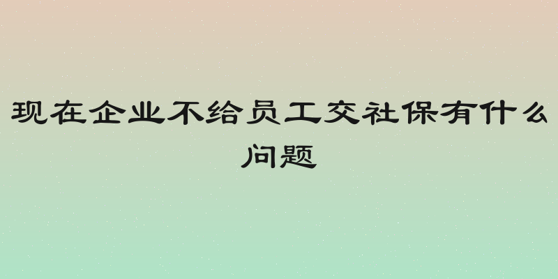 现在企业不给员工交社保有什么问题