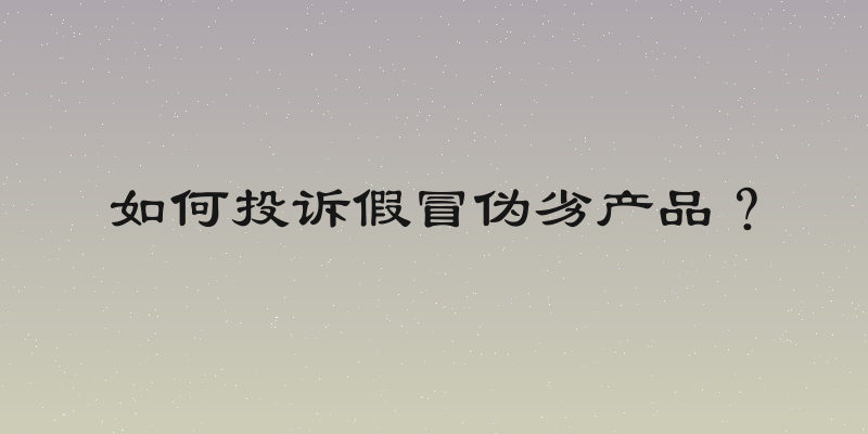 如何投诉假冒伪劣产品？