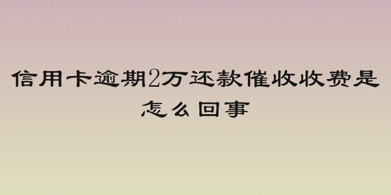 信用卡逾期2万还款催收收费是怎么回事