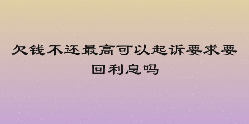 欠钱不还最高可以起诉要求要回利息吗