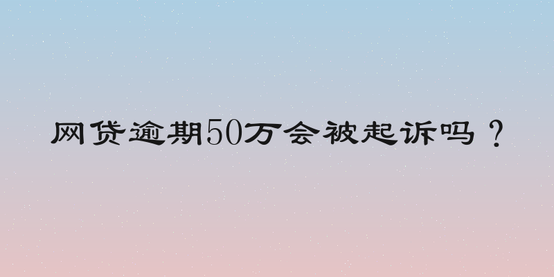 网贷逾期50万会被起诉吗？