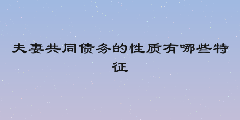 夫妻共同债务的性质有哪些特征