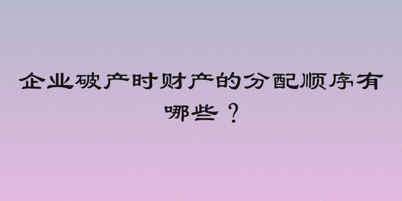 企业破产时财产的分配顺序有哪些？