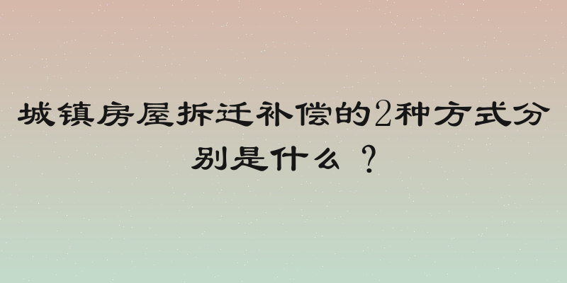 城镇房屋拆迁补偿的2种方式分别是什么？