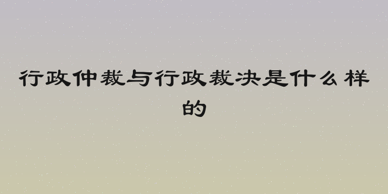 行政仲裁与行政裁决是什么样的