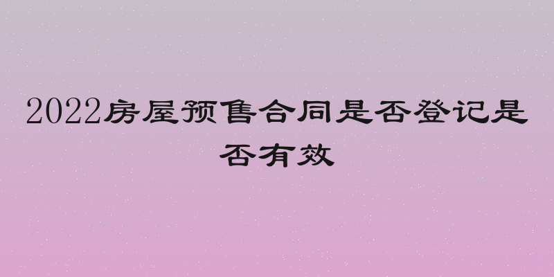 2022房屋预售合同是否登记是否有效