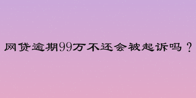 网贷逾期99万不还会被起诉吗？