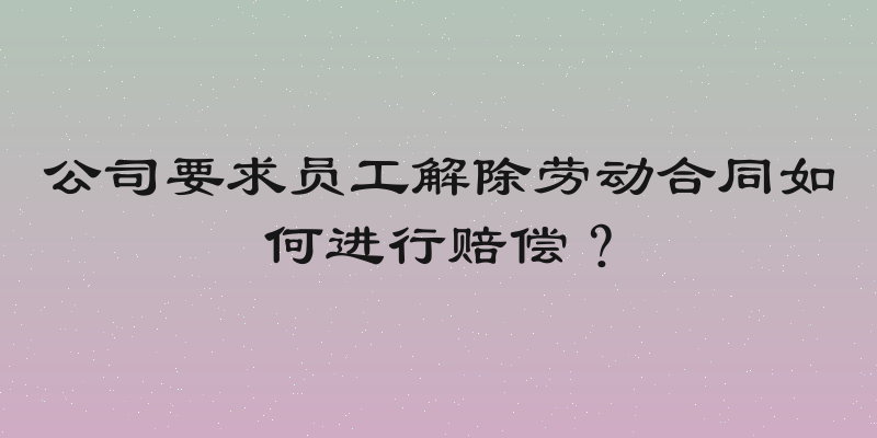 公司要求员工解除劳动合同如何进行赔偿？