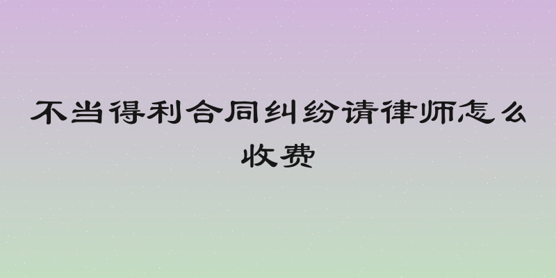 不当得利合同纠纷请律师怎么收费