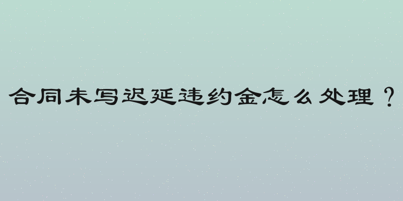 合同未写迟延违约金怎么处理？