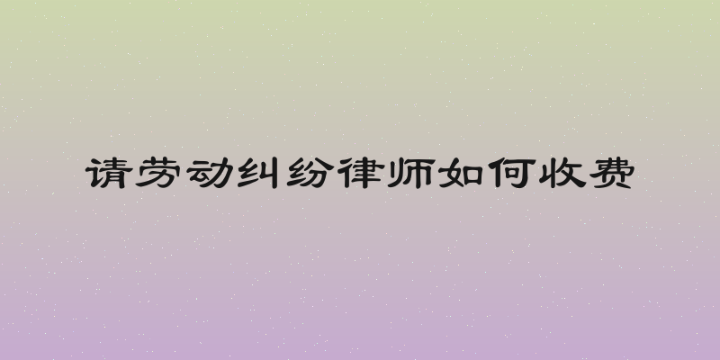 请劳动纠纷律师如何收费