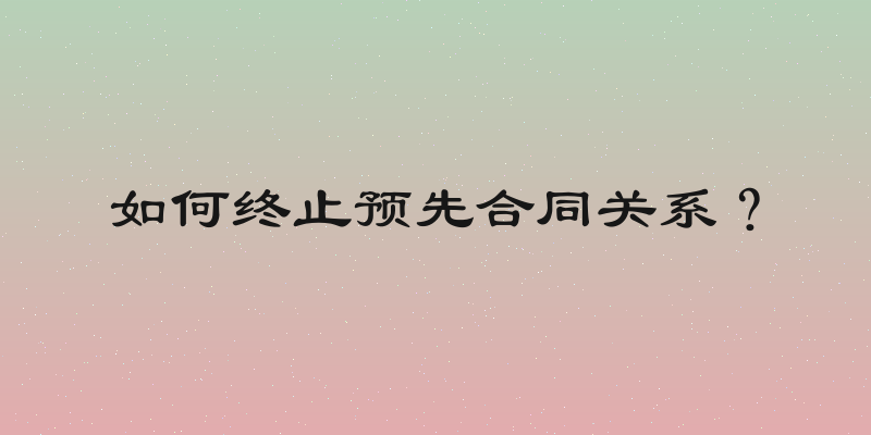 如何终止预先合同关系？